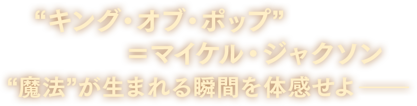 “キング・オブ・ポップ”＝マイケル・ジャクソン “魔法”が生まれる瞬間を体感せよ–––
