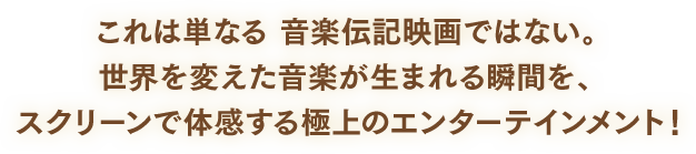 これは単なる音楽伝記映画ではない。世界を変えた音楽が生まれる瞬間を、スクリーンで体感する極上のエンターテインメント！